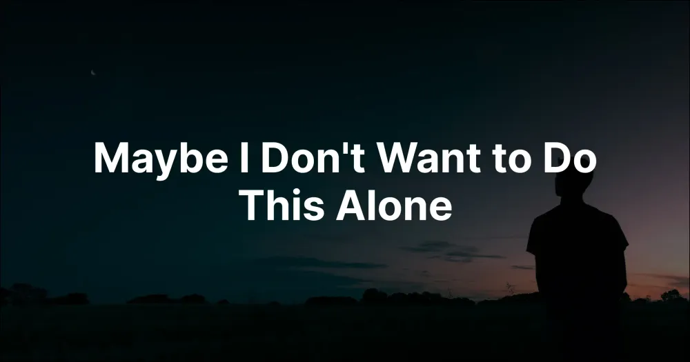 Maybe I Don't Want to Do This Alone